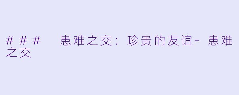 ### 患难之交：珍贵的友谊-患难之交