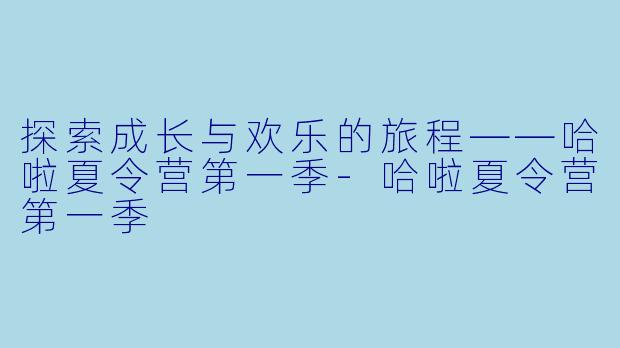 探索成长与欢乐的旅程——哈啦夏令营第一季-哈啦夏令营第一季
