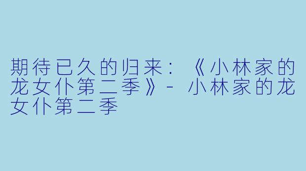 期待已久的归来:《小林家的龙女仆第二季》