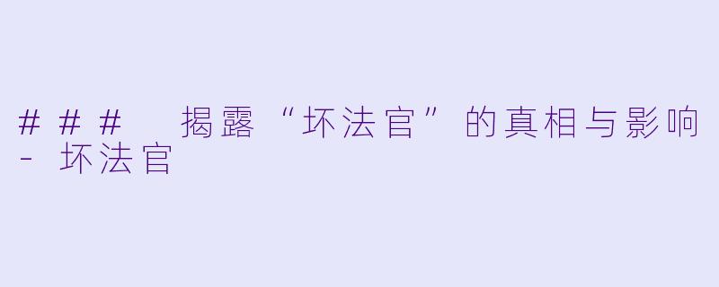 ### 揭露“坏法官”的真相与影响-坏法官