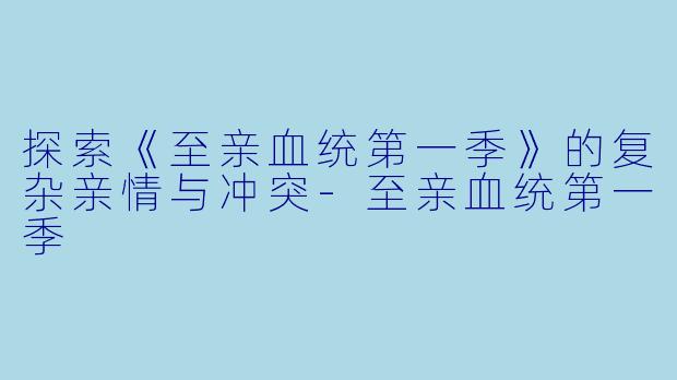 探索《至亲血统第一季》的复杂亲情与冲突-至亲血统第一季