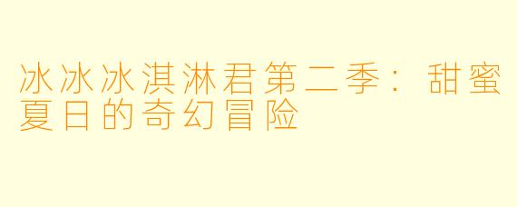 冰冰冰淇淋君第二季：甜蜜夏日的奇幻冒险