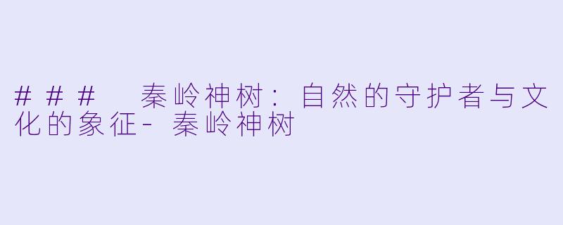 ### 秦岭神树：自然的守护者与文化的象征-秦岭神树