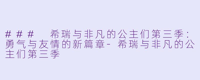 ### 希瑞与非凡的公主们第三季：勇气与友情的新篇章-希瑞与非凡的公主们第三季