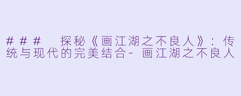 ### 探秘《画江湖之不良人》：传统与现代的完美结合-画江湖之不良人