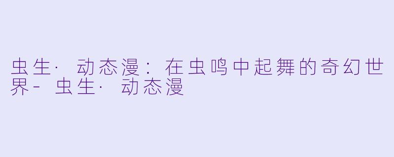 虫生·动态漫：在虫鸣中起舞的奇幻世界-虫生·动态漫