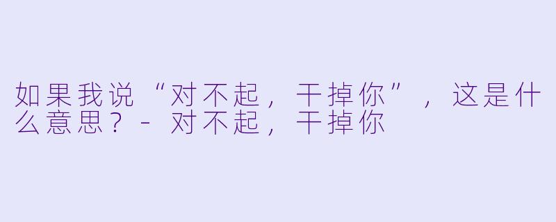 如果我说“对不起，干掉你”，这是什么意思？