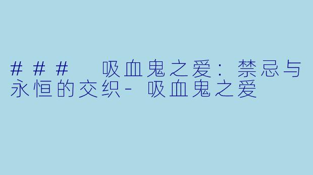 ### 吸血鬼之爱：禁忌与永恒的交织-吸血鬼之爱