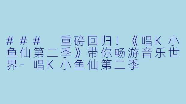 ### 重磅回归！《唱K小鱼仙第二季》带你畅游音乐世界-唱K小鱼仙第二季