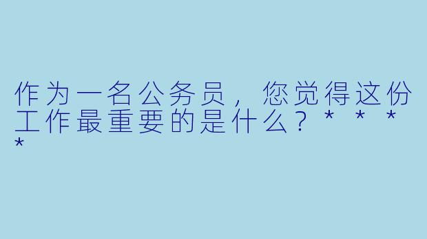 作为一名公务员,您觉得这份工作最重要的是什么?****