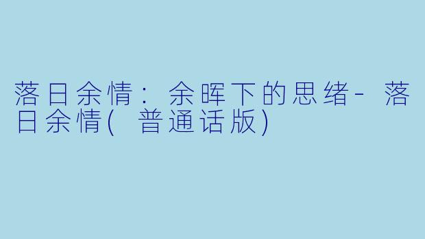 落日余情：余晖下的思绪-落日余情(普通话版)
