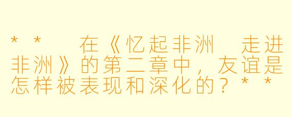 ** 在《忆起非洲 走进非洲》的第二章中,友谊是怎样被表现和深化的?**