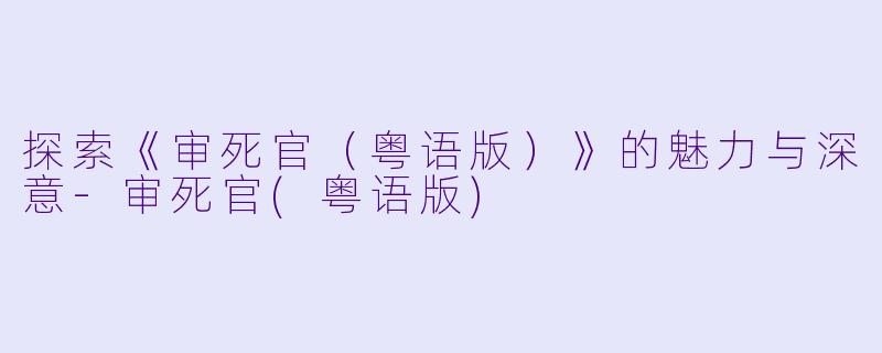 探索《审死官（粤语版）》的魅力与深意-审死官(粤语版)