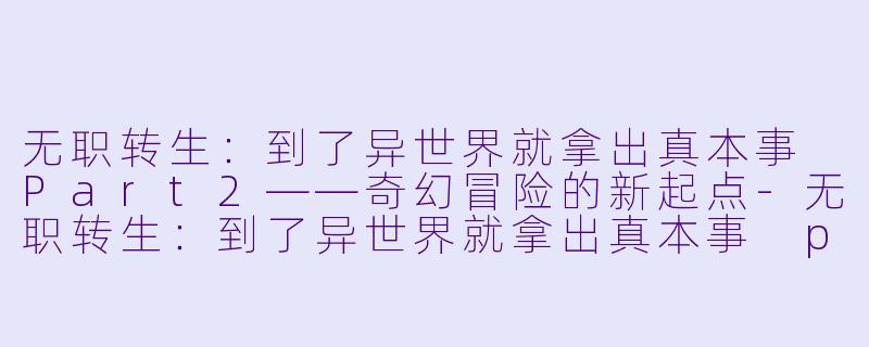 无职转生：到了异世界就拿出真本事 Part2——奇幻冒险的新起点-无职转生：到了异世界就拿出真本事 part2