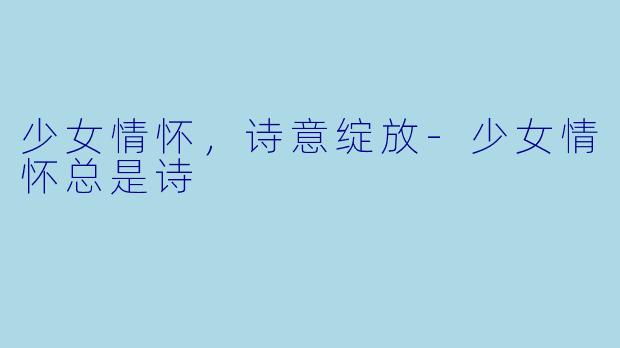 少女情怀，诗意绽放-少女情怀总是诗