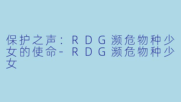 保护之声：RDG濒危物种少女的使命-RDG濒危物种少女