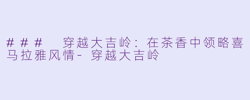 ### 穿越大吉岭:在茶香中领略喜马拉雅风情