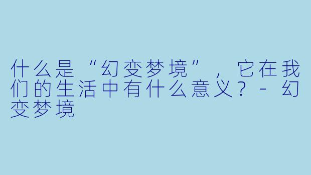 什么是“幻变梦境”,它在我们的生活中有什么意义?