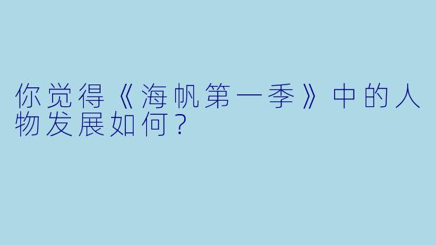 你觉得《海帆第一季》中的人物发展如何？