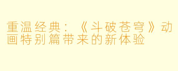 重温经典：《斗破苍穹》动画特别篇带来的新体验