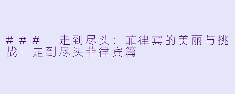 ### 走到尽头：菲律宾的美丽与挑战-走到尽头菲律宾篇