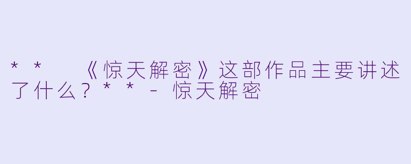 ** 《惊天解密》这部作品主要讲述了什么?**