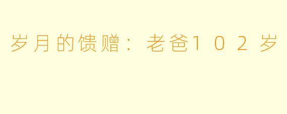岁月的馈赠：老爸102岁