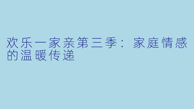 欢乐一家亲第三季:家庭情感的温暖传递