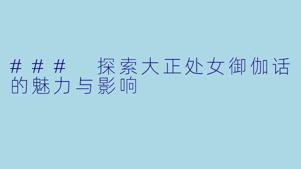 ### 探索大正处女御伽话的魅力与影响