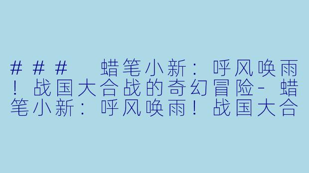 ### 蜡笔小新：呼风唤雨！战国大合战的奇幻冒险-蜡笔小新：呼风唤雨！战国大合战