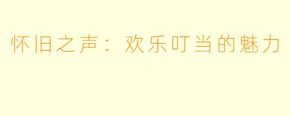 怀旧之声:欢乐叮当的魅力