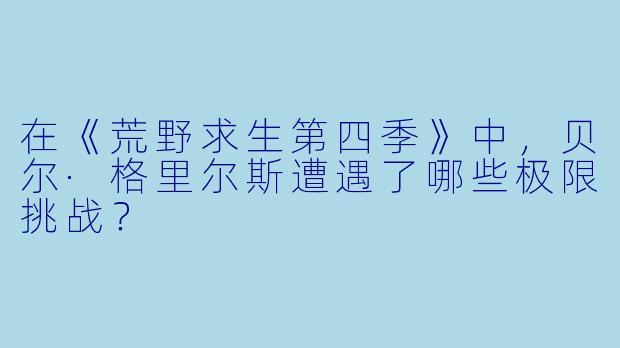 在《荒野求生第四季》中,贝尔·格里尔斯遭遇了哪些极限挑战?