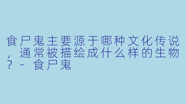 食尸鬼主要源于哪种文化传说，通常被描绘成什么样的生物？