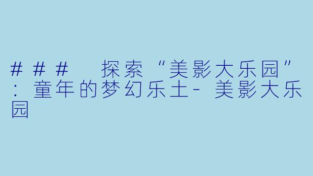 ### 探索“美影大乐园”:童年的梦幻乐土