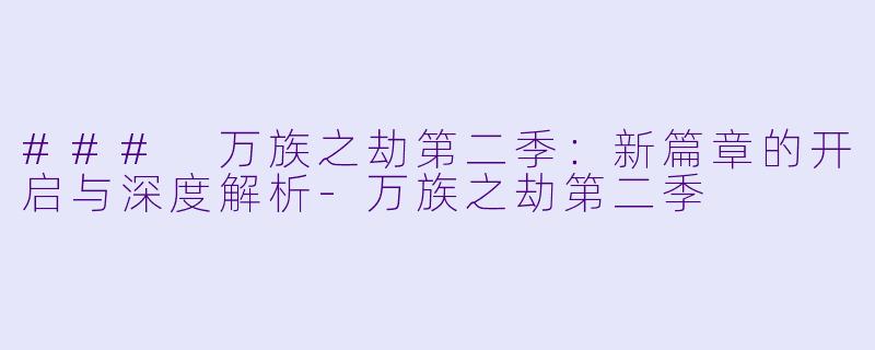 ### 万族之劫第二季：新篇章的开启与深度解析-万族之劫第二季