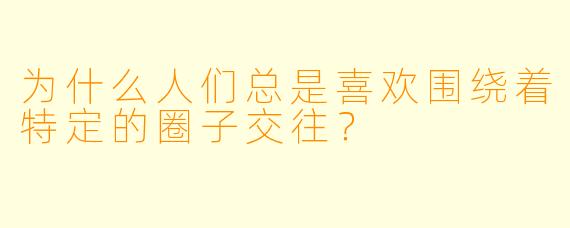 为什么人们总是喜欢围绕着特定的圈子交往？