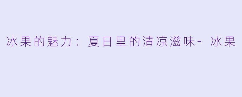 冰果的魅力：夏日里的清凉滋味-冰果