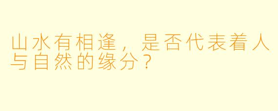 山水有相逢，是否代表着人与自然的缘分？