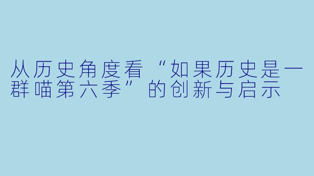 从历史角度看“如果历史是一群喵第六季”的创新与启示