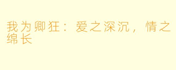 我为卿狂：爱之深沉，情之绵长