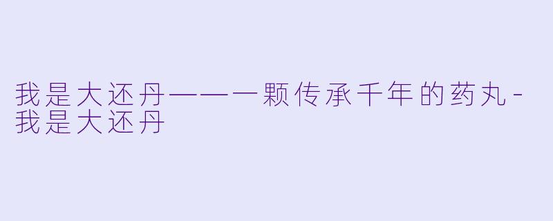 我是大还丹——一颗传承千年的药丸-我是大还丹