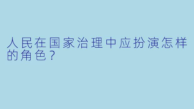 人民在国家治理中应扮演怎样的角色？