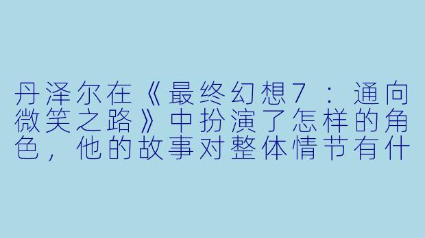 丹泽尔在《最终幻想7:通向微笑之路》中扮演了怎样的角色,他的故事对整体情节有什么影响?**