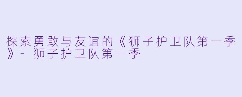 探索勇敢与友谊的《狮子护卫队第一季》-狮子护卫队第一季