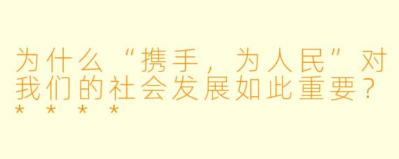 为什么“携手，为人民”对我们的社会发展如此重要？****
