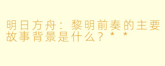 明日方舟:黎明前奏的主要故事背景是什么?**
