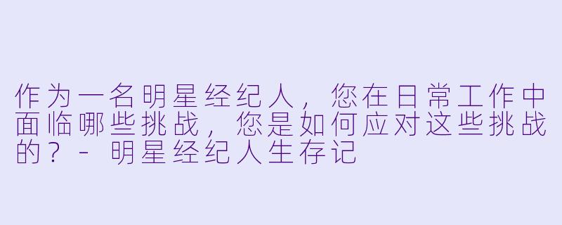 作为一名明星经纪人,您在日常工作中面临哪些挑战,您是如何应对这些挑战的?