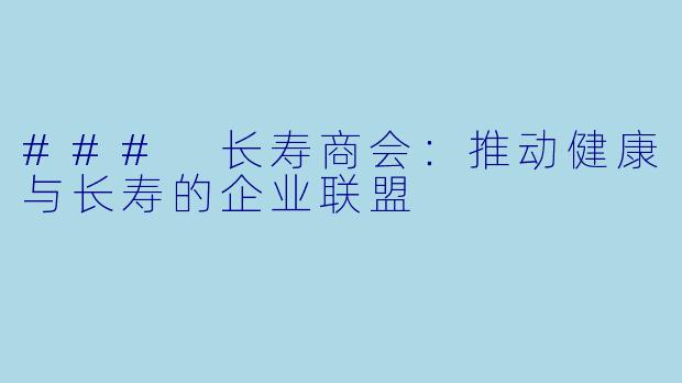 ### 长寿商会：推动健康与长寿的企业联盟