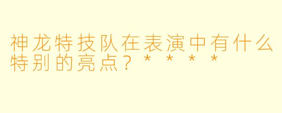 神龙特技队在表演中有什么特别的亮点？****