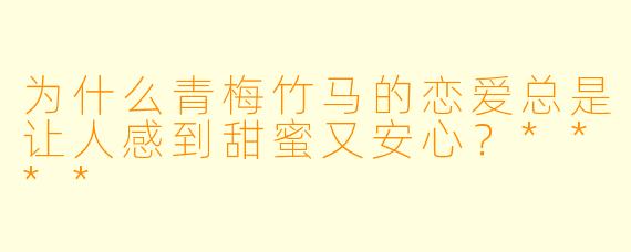 为什么青梅竹马的恋爱总是让人感到甜蜜又安心?****